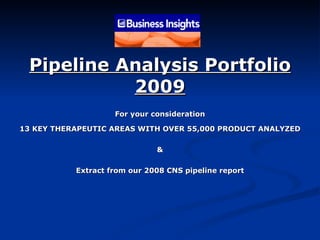 13 KEY THERAPEUTIC AREAS WITH OVER 55,000 PRODUCT ANALYZED & Extract from our 2008 CNS pipeline report Pipeline Analysis Portfolio 2009 For your consideration 