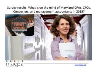 www.macpa.org
Survey	
  results:	
  What	
  is	
  on	
  the	
  mind	
  of	
  Maryland	
  CPAs,	
  CFOs,	
  
Controllers,	
  and	
  management	
  accountants	
  in	
  2015?	
  
 