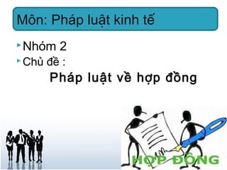 Nhóm 2
 Chủ đề :
Pháp luật về hợp đồng
Môn: Pháp luật kinh tế
 