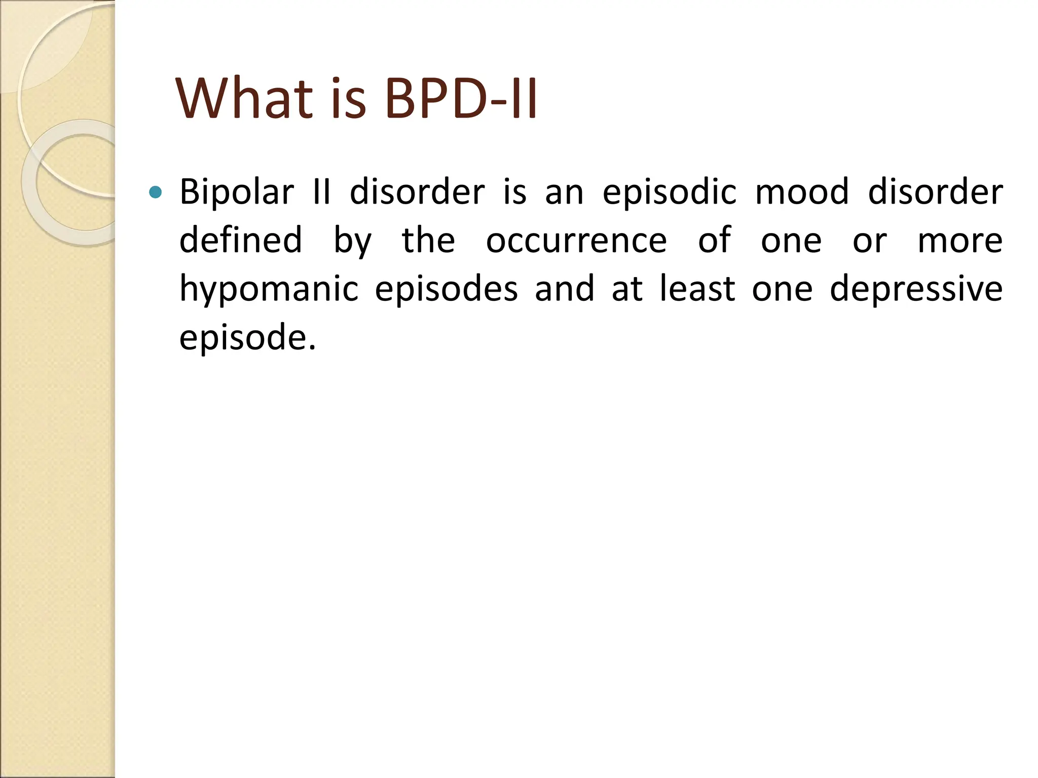 What is BPD-II
 Bipolar II disorder is an episodic mood disorder
defined by the occurrence of one or more
hypomanic episodes and at least one depressive
episode.
 