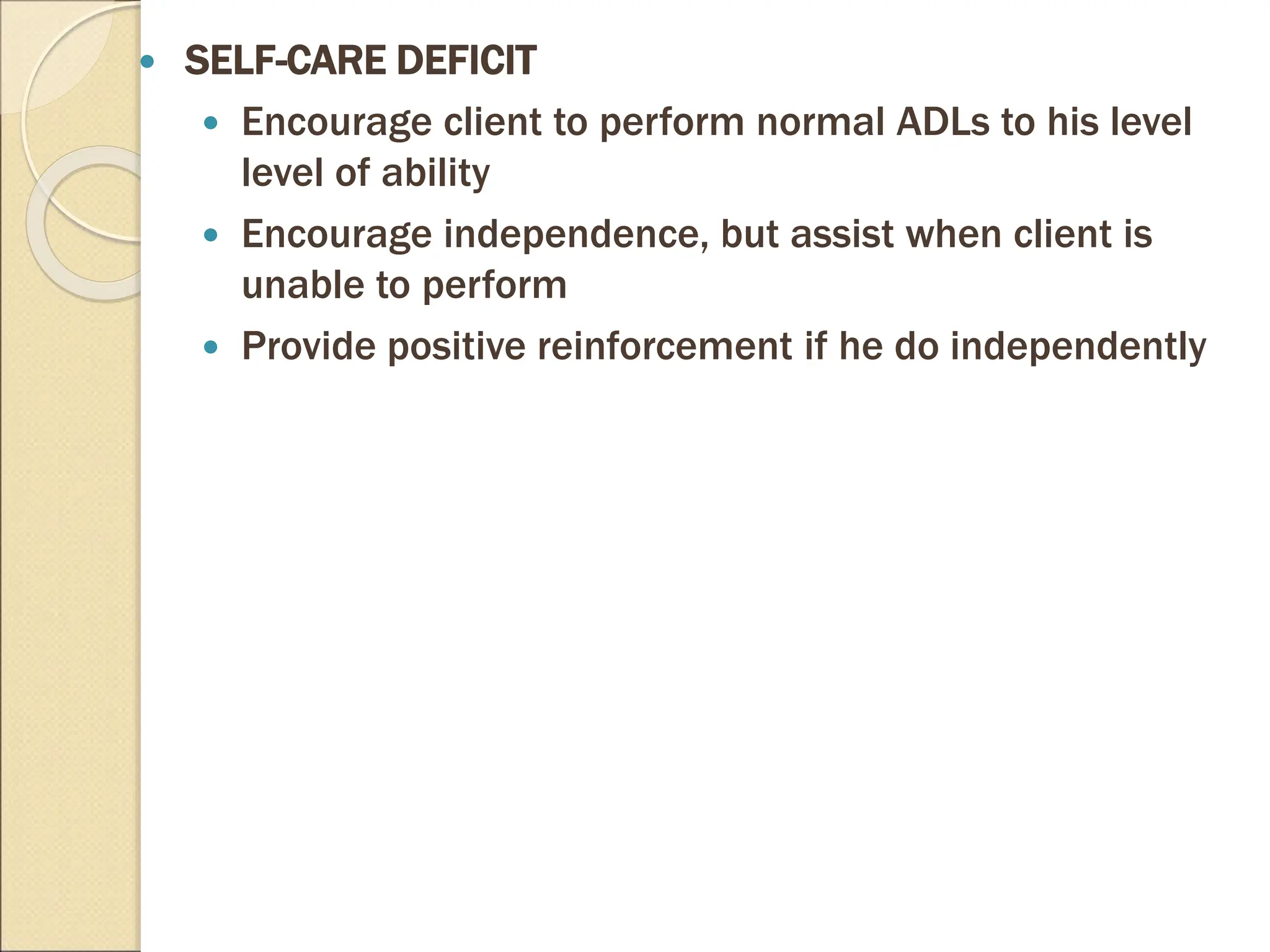  SELF-CARE DEFICIT
 Encourage client to perform normal ADLs to his level
level of ability
 Encourage independence, but assist when client is
unable to perform
 Provide positive reinforcement if he do independently
 