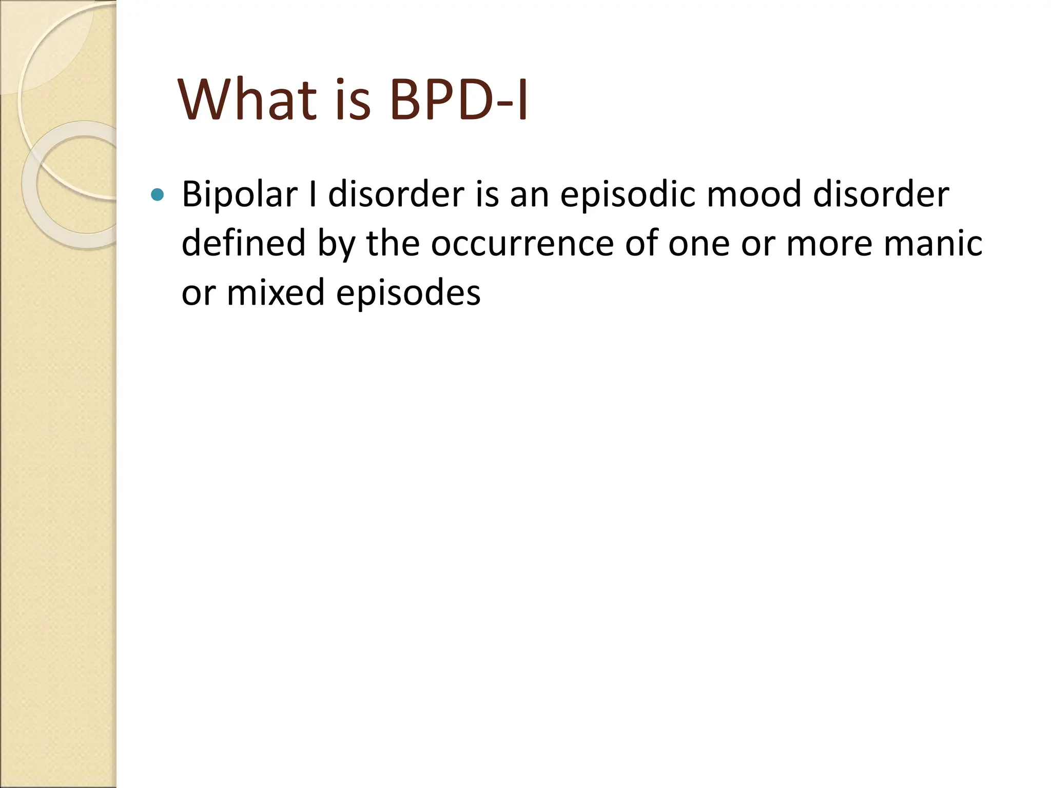 What is BPD-I
 Bipolar I disorder is an episodic mood disorder
defined by the occurrence of one or more manic
or mixed episodes
 