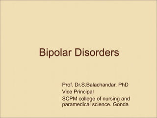 Bipolar Disorders
Prof. Dr.S.Balachandar. PhD
Vice Principal
SCPM college of nursing and
paramedical science. Gonda
 