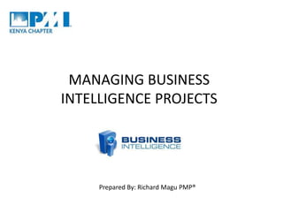 MANAGING BUSINESS
INTELLIGENCE PROJECTS
Prepared By: Richard Magu PMP®
 