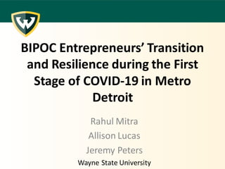 BIPOC Entrepreneurs’ Transition
and Resilience during the First
Stage of COVID-19 in Metro
Detroit
Rahul Mitra
Allison Lucas
Jeremy Peters
Wayne State University
 