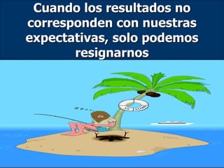 Cuando los resultados no
corresponden con nuestras
expectativas, solo podemos
resignarnos
 