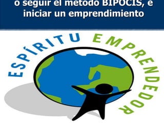 o seguir el método BIPOCIS, e
iniciar un emprendimiento
 