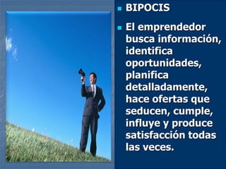  BIPOCIS
 El emprendedor
busca información,
identifica
oportunidades,
planifica
detalladamente,
hace ofertas que
seducen, cumple,
influye y produce
satisfacción todas
las veces.
 