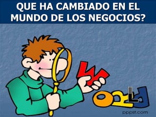 QUE HA CAMBIADO EN EL
MUNDO DE LOS NEGOCIOS?
 