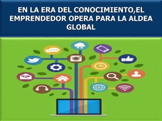 EN LA ERA DEL CONOCIMIENTO,EL
EMPRENDEDOR OPERA PARA LA ALDEA
GLOBAL
 