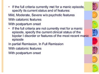 If the full criteria currently met for a manic episode,  specify its current status and of features: Mild, Moderate, Severe w/o psychotic features With catatonic features With postpartum onset If the full criteria are not currently met for a manic episode, specify the current clinical status of the bipolar I disorder or features of the most recent manic episode In partial Remission, In Full Remission With catatonic features With postpartum onset 