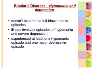Bipolar II Disorder –  Hypomania and depression   doesn’t experience full-blown manic episodes  illness involves episodes of hypomania and severe depression  experienced at least one hypomanic episode and one major depressive episode  