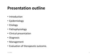 Presentation outline
• Introduction
• Epidemiology
• Etiology
• Pathophysiology
• Clinical presentation
• Diagnosis
• Management
• Evaluation of therapeutic outcome.
7/7/2022 2
 