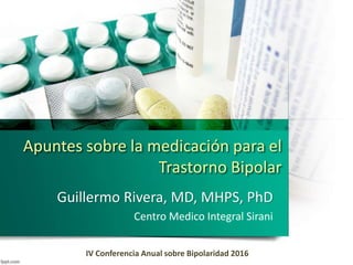 Apuntes sobre la medicación para el
Trastorno Bipolar
Guillermo Rivera, MD, MHPS, PhD
Centro Medico Integral Sirani
IV Conferencia Anual sobre Bipolaridad 2016
 