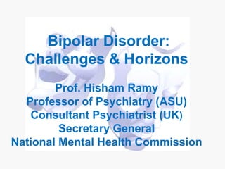 Bipolar Disorder:
  Challenges & Horizons
        Prof. Hisham Ramy
  Professor of Psychiatry (ASU)
   Consultant Psychiatrist (UK)
         Secretary General
National Mental Health Commission
 