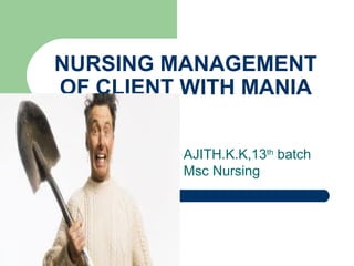 NURSING MANAGEMENT
OF CLIENT WITH MANIA
AJITH.K.K,13th
batch
Msc Nursing
 