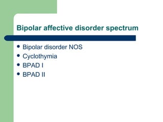 Bipolar affective disorder spectrum
 Bipolar disorder NOS
 Cyclothymia
 BPAD I
 BPAD II
 