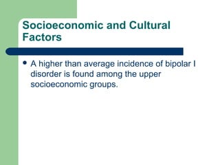 Socioeconomic and Cultural
Factors
 A higher than average incidence of bipolar I
disorder is found among the upper
socioeconomic groups.
 