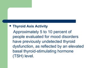  Thyroid Axis Activity
Approximately 5 to 10 percent of
people evaluated for mood disorders
have previously undetected thyroid
dysfunction, as reflected by an elevated
basal thyroid-stimulating hormone
(TSH) level.
 