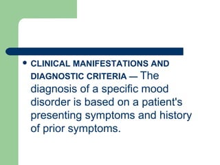  CLINICAL MANIFESTATIONS AND
DIAGNOSTIC CRITERIA — The
diagnosis of a specific mood
disorder is based on a patient's
presenting symptoms and history
of prior symptoms.
 