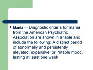  Mania — Diagnostic criteria for mania
from the American Psychiatric
Association are shown in a table and
include the following: A distinct period
of abnormally and persistently
elevated, expansive, or irritable mood,
lasting at least one week
 