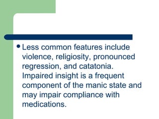 Less common features include
violence, religiosity, pronounced
regression, and catatonia.
Impaired insight is a frequent
component of the manic state and
may impair compliance with
medications.
 