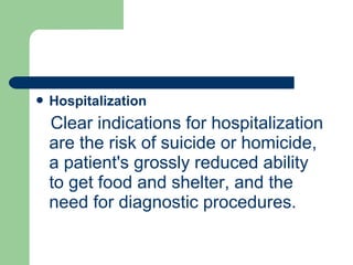 Hospitalization
Clear indications for hospitalization
are the risk of suicide or homicide,
a patient's grossly reduced ability
to get food and shelter, and the
need for diagnostic procedures.
 