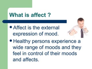 What is affect ?
Affect is the external
expression of mood.
Healthy persons experience a
wide range of moods and they
feel in control of their moods
and affects.
 