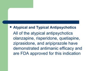  Atypical and Typical Antipsychotics
All of the atypical antipsychotics
olanzapine, risperidone, quetiapine,
ziprasidone, and aripiprazole have
demonstrated antimanic efficacy and
are FDA approved for this indication
 