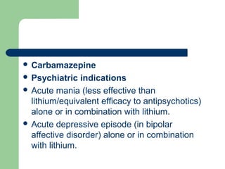  Carbamazepine
 Psychiatric indications
 Acute mania (less effective than
lithium/equivalent efficacy to antipsychotics)
alone or in combination with lithium.
 Acute depressive episode (in bipolar
affective disorder) alone or in combination
with lithium.
 