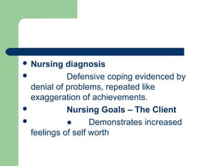  Nursing diagnosis
 Defensive coping evidenced by
denial of problems, repeated like
exaggeration of achievements.
 Nursing Goals – The Client
 ● Demonstrates increased
feelings of self worth
 