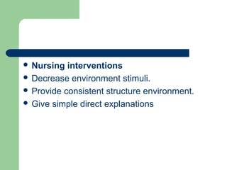  Nursing interventions
 Decrease environment stimuli.
 Provide consistent structure environment.
 Give simple direct explanations
 