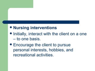 Nursing interventions
Initially, interact with the client on a one
– to one basis.
Encourage the client to pursue
personal interests, hobbies, and
recreational activities.
 