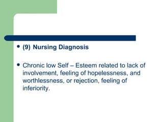  (9) Nursing Diagnosis
 Chronic low Self – Esteem related to lack of
involvement, feeling of hopelessness, and
worthlessness, or rejection, feeling of
inferiority.
 