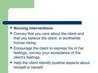  Nursing interventions
 Convey that you care about the client and
that you believe the client is worthwhile
human being.
 Encourage the client to express his or her
feelings; convey your acceptance of the
client’s feelings.
 Help the client identify positive aspects about
himself or herself.
 