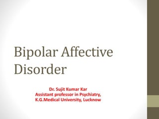 Bipolar Affective
Disorder
Dr. Sujit Kumar Kar
Assistant professor in Psychiatry,
K.G.Medical University, Lucknow
 