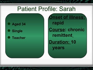 Patient Profile: Sarah
                Onset of illness:
 Aged 34        rapid
 Single        Course: chronic
 Teacher
                 remittent
                Duration: 10
                 years
 
