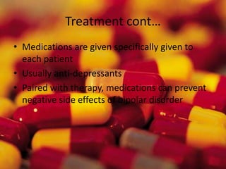 Treatment cont…Medications are given specifically given to each patientUsually anti-depressantsPaired with therapy, medications can prevent negative side effects of bipolar disorder