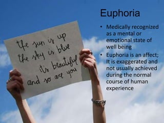 EuphoriaMedically recognized as a mental or emotional state of well beingEuphoria is an affect; It is exaggerated and not usually achieved during the normal course of human experience