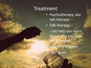 TreatmentPsychotherapy, aka talk therapyTalk therapy: 	- can help you learn about why you have the disorder	- Identify triggers	- Set goals