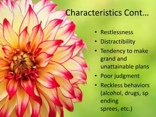 Characteristics Cont…RestlessnessDistractibilityTendency to make grand and unattainable plansPoor judgmentReckless behaviors (alcohol, drugs, spending sprees, etc.)