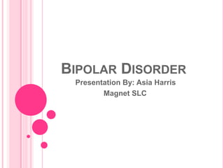  Bipolar Disorder Presentation By: Asia Harris                       Magnet SLC 
