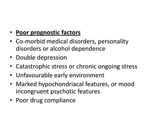 • Poor prognostic factors
• Co-morbid medical disorders, personality
disorders or alcohol dependence
• Double depression
• Catastrophic stress or chronic ongoing stress
• Unfavourable early environment
• Marked hypochondriacal features, or mood
incongruent psychotic features
• Poor drug compliance
 