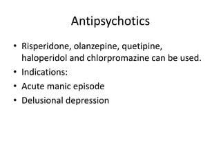 Antipsychotics
• Risperidone, olanzepine, quetipine,
haloperidol and chlorpromazine can be used.
• Indications:
• Acute manic episode
• Delusional depression
 