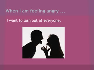 When I am feeling angry ...
I want to lash out at everyone.

 