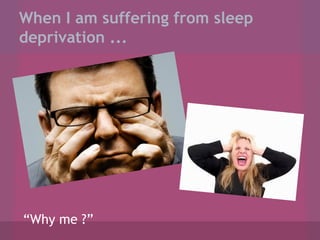 When I am suffering from sleep
deprivation ...

“Why me ?”

 