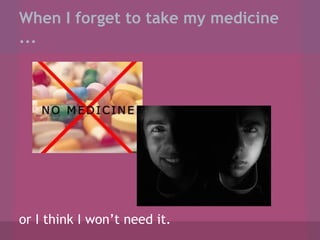 When I forget to take my medicine
...

or I think I won’t need it.

 