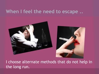 When I feel the need to escape ..

I choose alternate methods that do not help in
the long run.

 