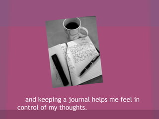 and keeping a journal helps me feel in
control of my thoughts.

 