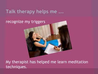Talk therapy helps me ...
recognize my triggers

My therapist has helped me learn meditation
techniques.

 